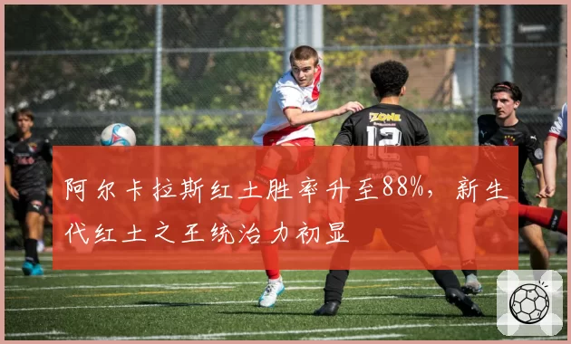 阿尔卡拉斯红土胜率升至88%,新生代红土之王统治力初显