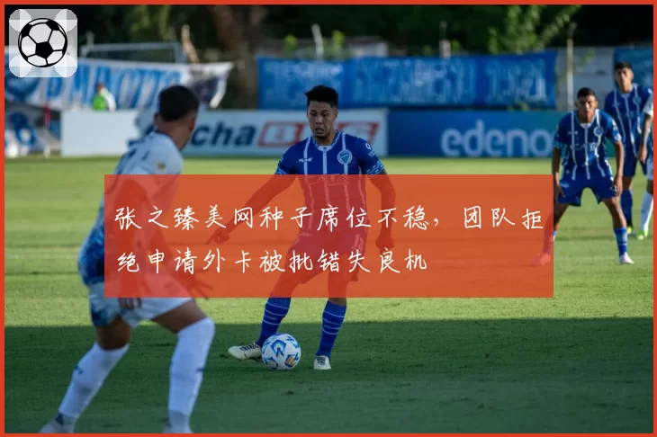 张之臻美网种子席位不稳，团队拒绝申请外卡被批错失良机