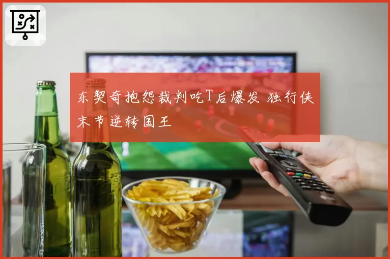 东契奇抱怨裁判吃T后爆发 独行侠末节逆转国王