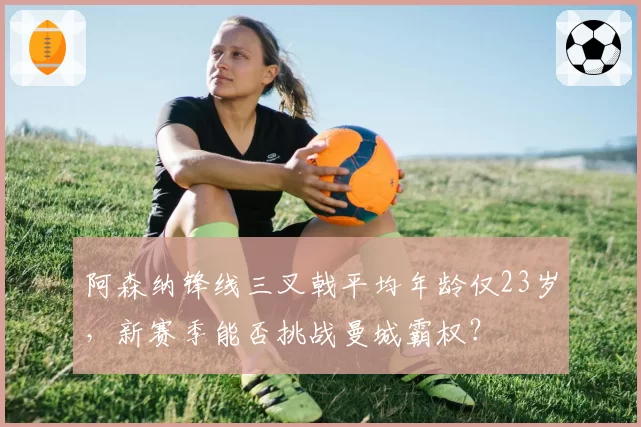 阿森纳锋线三叉戟平均年龄仅23岁，新赛季能否挑战曼城霸权？