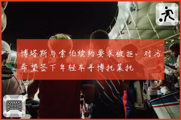 博塔斯与索伯续约要求被拒,对方希望签下年轻车手博托莱托