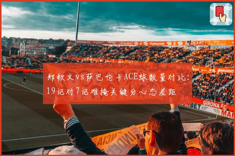 郑钦文vs萨巴伦卡ACE球数量对比:19记对7记难掩关键分心态差距