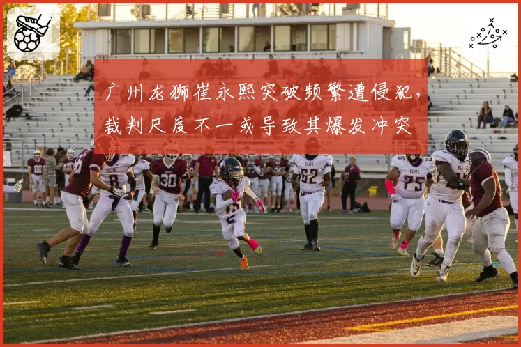 广州龙狮崔永熙突破频繁遭侵犯,裁判尺度不一或导致其爆发冲突