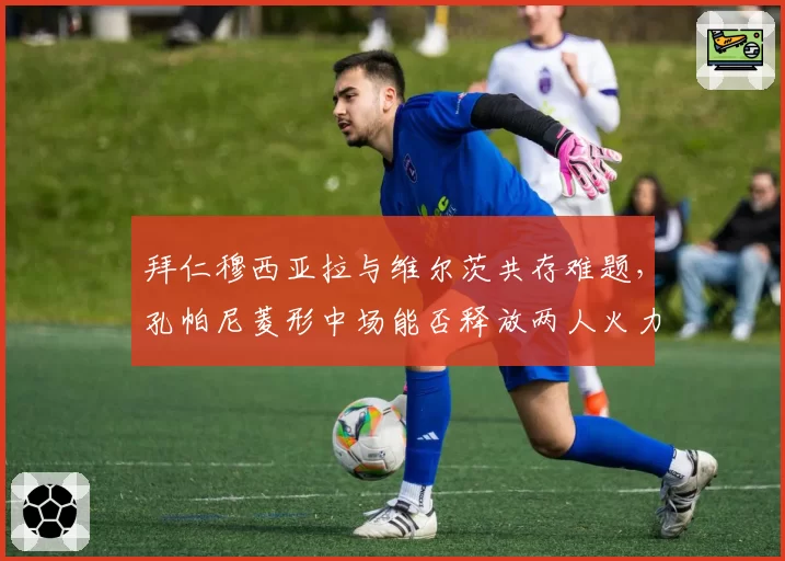 拜仁穆西亚拉与维尔茨共存难题,孔帕尼菱形中场能否释放两人火力?