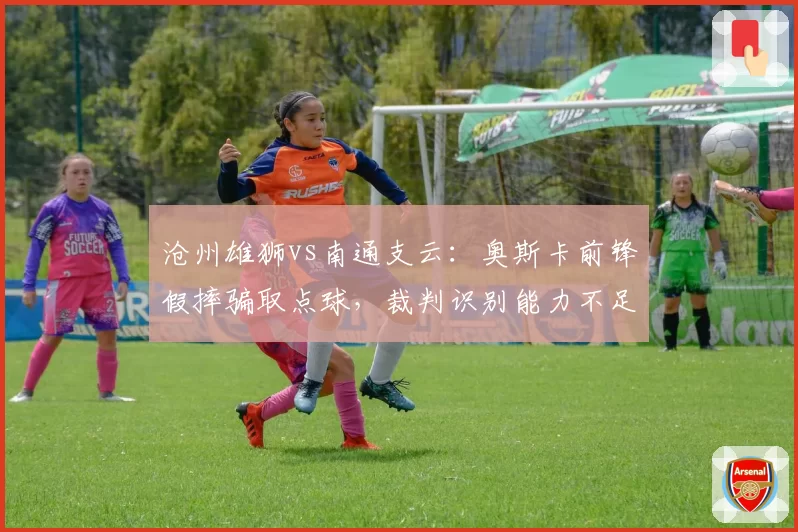 沧州雄狮vs南通支云:奥斯卡前锋假摔骗取点球,裁判识别能力不足恐令公平竞赛蒙尘