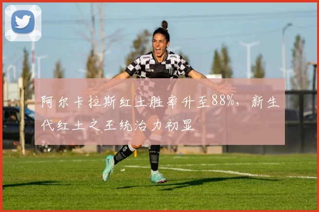 阿尔卡拉斯红土胜率升至88%,新生代红土之王统治力初显