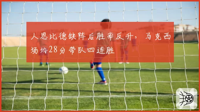 人恩比德缺阵后胜率反升,马克西场均28分带队四连胜
