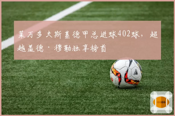 莱万多夫斯基德甲总进球402球，超越盖德·穆勒独享榜首
