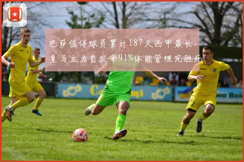 巴萨伤停球员累计187天西甲最长,皇马主力首发率91%体能管理完胜死敌
