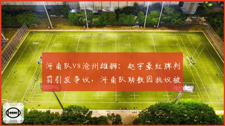 河南队vs沧州雄狮:赵宇豪红牌判罚引发争议,河南队助教因抗议被罚上看台