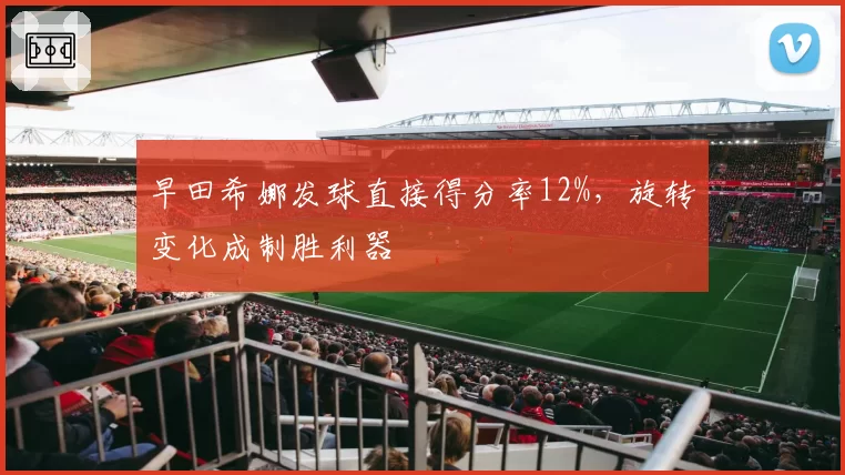 早田希娜发球直接得分率12%,旋转变化成制胜利器