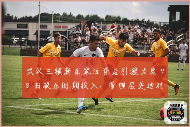 武汉三镇新东家注资后引援力度 vs 旧股东时期投入，管理层更迭对阵容影响