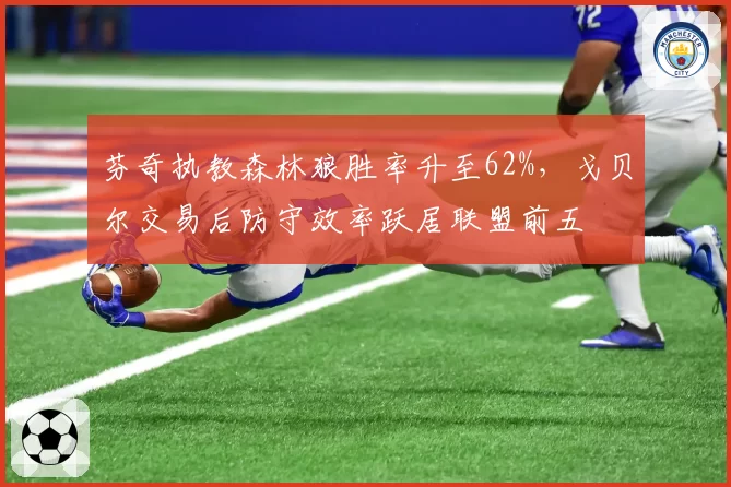 芬奇执教森林狼胜率升至62%,戈贝尔交易后防守效率跃居联盟前五