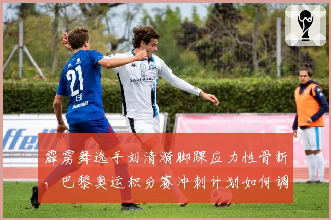 霹雳舞选手刘清漪脚踝应力性骨折,巴黎奥运积分赛冲刺计划如何调整?
