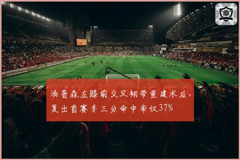 汤普森左膝前交叉韧带重建术后，复出首赛季三分命中率仅37%