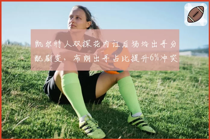 凯尔特人双探花内讧后场均出手分配剧变,布朗出手占比提升6%冲突加剧
