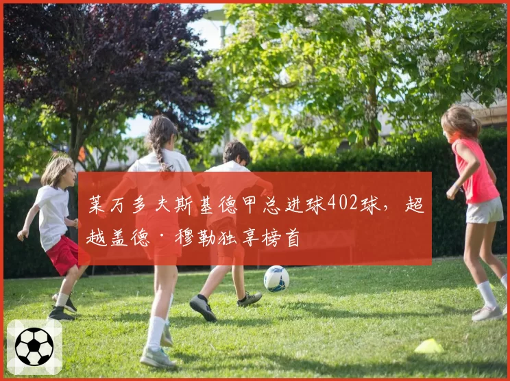 莱万多夫斯基德甲总进球402球，超越盖德·穆勒独享榜首