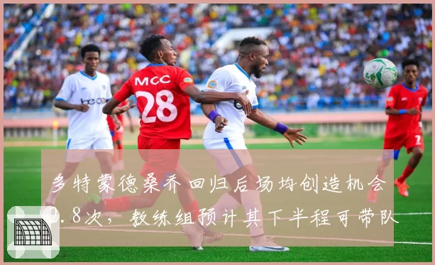 多特蒙德桑乔回归后场均创造机会2.8次,教练组预计其下半程可带队重返欧冠区
