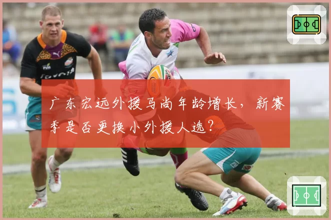 广东宏远外援马尚年龄增长,新赛季是否更换小外援人选?