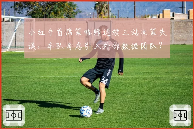 小红牛首席策略师连续三站决策失误，车队考虑引入外部数据团队？