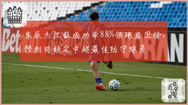 朱辰杰拦截成功率88%领跑后卫榜，预测将锁定中超最佳防守球员