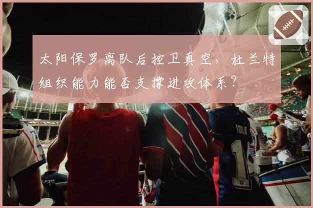 太阳保罗离队后控卫真空,杜兰特组织能力能否支撑进攻体系?