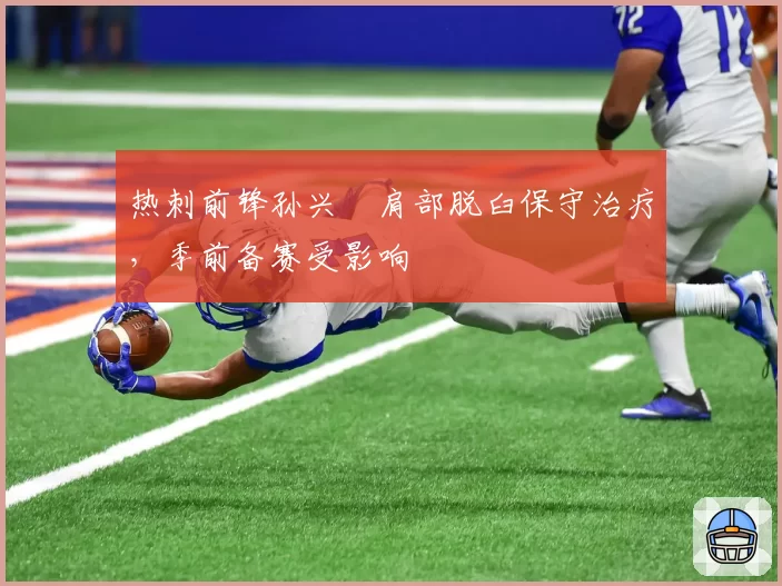 热刺前锋孙兴慜肩部脱臼保守治疗，季前备赛受影响