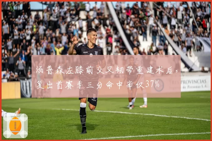 汤普森左膝前交叉韧带重建术后，复出首赛季三分命中率仅37%