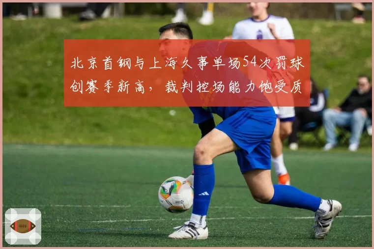 北京首钢与上海久事单场54次罚球创赛季新高,裁判控场能力饱受质疑