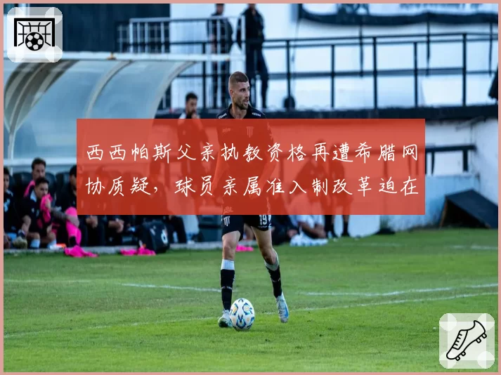 西西帕斯父亲执教资格再遭希腊网协质疑，球员亲属准入制改革迫在眉睫？