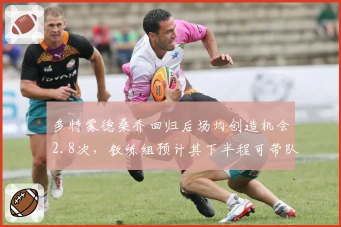 多特蒙德桑乔回归后场均创造机会2.8次,教练组预计其下半程可带队重返欧冠区