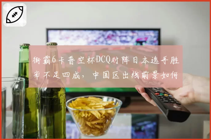 街霸6卡普空杯DCQ对阵日本选手胜率不足四成，中国区出线前景如何破局？