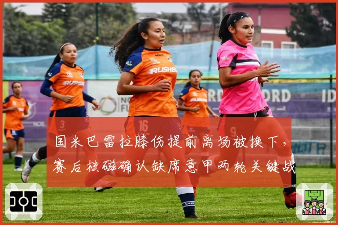 国米巴雷拉膝伤提前离场被换下,赛后核磁确认缺席意甲两轮关键战