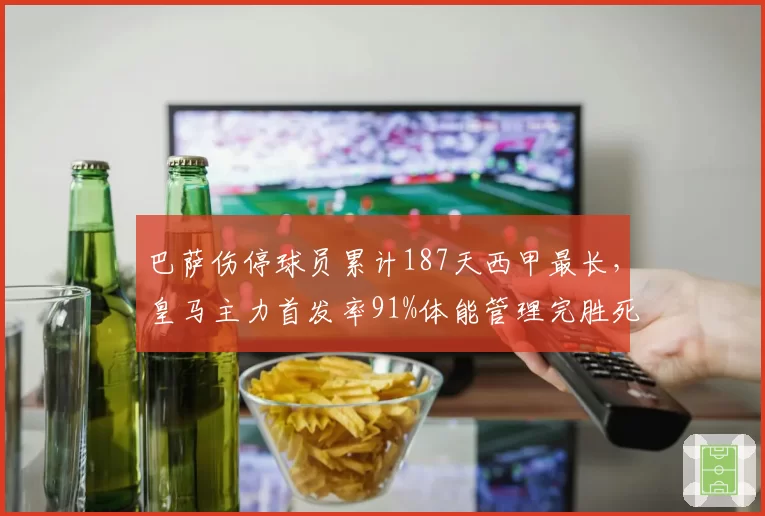 巴萨伤停球员累计187天西甲最长,皇马主力首发率91%体能管理完胜死敌