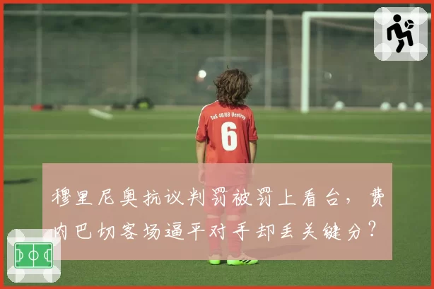 穆里尼奥抗议判罚被罚上看台,费内巴切客场逼平对手却丢关键分?