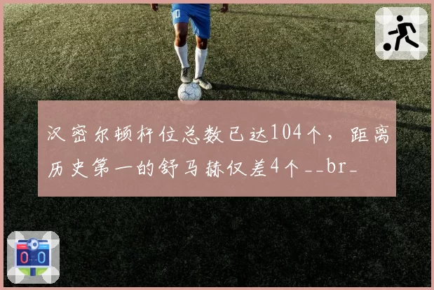 汉密尔顿杆位总数已达104个，距离历史第一的舒马赫仅差4个__br_