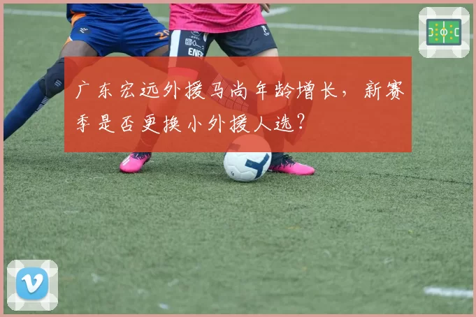 广东宏远外援马尚年龄增长,新赛季是否更换小外援人选?