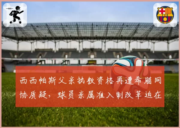 西西帕斯父亲执教资格再遭希腊网协质疑，球员亲属准入制改革迫在眉睫？