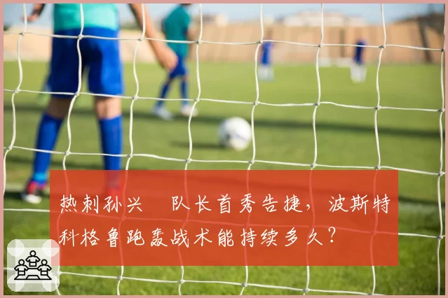 热刺孙兴慜队长首秀告捷,波斯特科格鲁跑轰战术能持续多久?