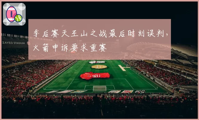 季后赛天王山之战最后时刻误判，火箭申诉要求重赛