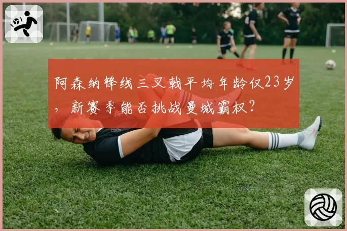 阿森纳锋线三叉戟平均年龄仅23岁，新赛季能否挑战曼城霸权？