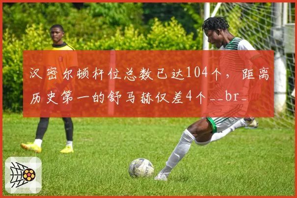 汉密尔顿杆位总数已达104个，距离历史第一的舒马赫仅差4个__br_