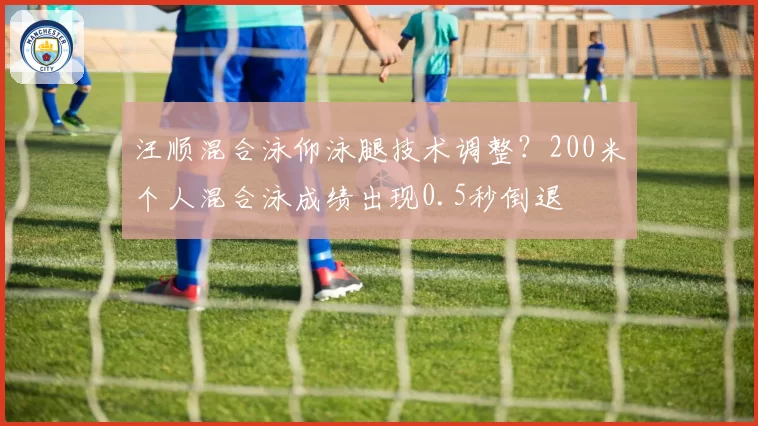 汪顺混合泳仰泳腿技术调整?200米个人混合泳成绩出现0.5秒倒退