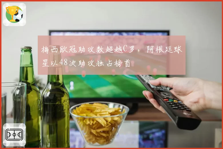 梅西欧冠助攻数超越C罗，阿根廷球星以48次助攻独占榜首