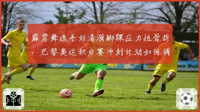 霹雳舞选手刘清漪脚踝应力性骨折,巴黎奥运积分赛冲刺计划如何调整?