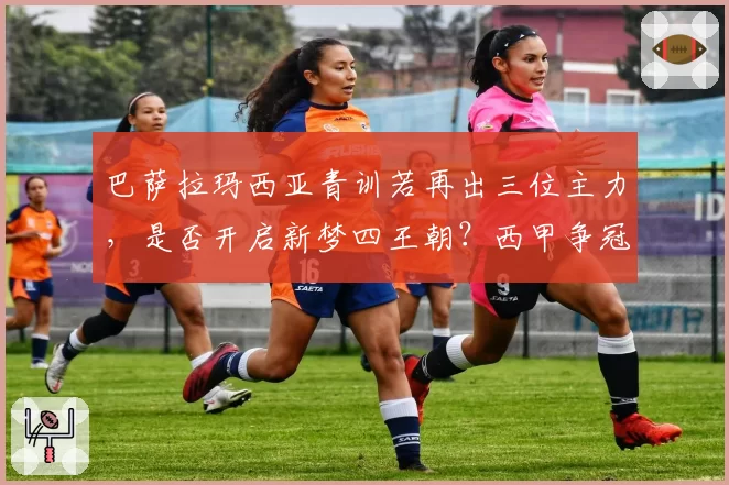 巴萨拉玛西亚青训若再出三位主力,是否开启新梦四王朝?西甲争冠格局或遭颠覆
